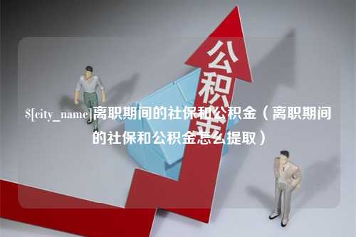 揭阳离职期间的社保和公积金（离职期间的社保和公积金怎么提取）