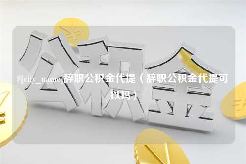 揭阳辞职公积金代提（辞职公积金代提可以吗）