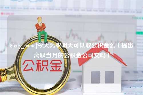 揭阳今天离职明天可以取公积金么（提出离职当月的公积金公司交吗）