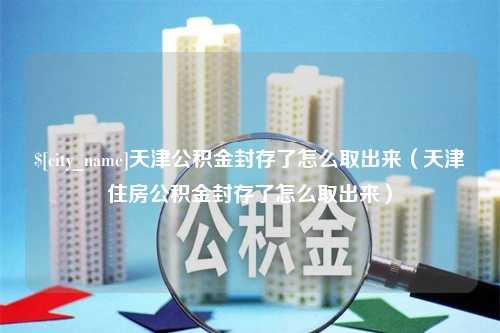 揭阳天津公积金封存了怎么取出来（天津住房公积金封存了怎么取出来）