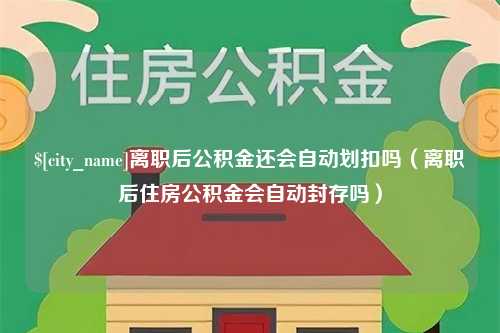 揭阳离职后公积金还会自动划扣吗（离职后住房公积金会自动封存吗）