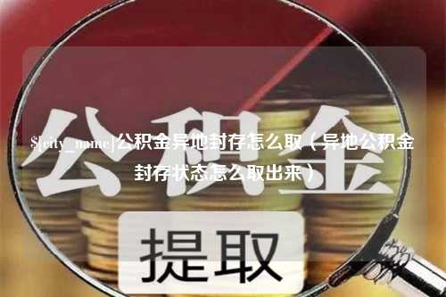 揭阳公积金异地封存怎么取（异地公积金封存状态怎么取出来）