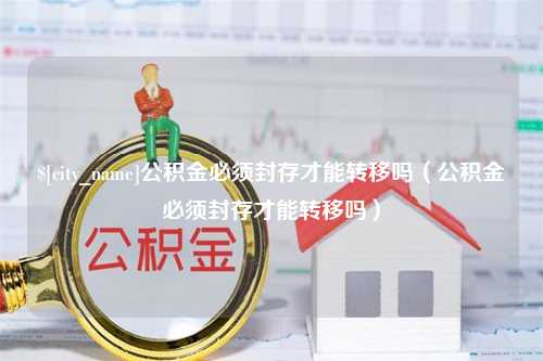 揭阳公积金必须封存才能转移吗（公积金必须封存才能转移吗）