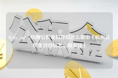 揭阳杭州公积金封存后怎么取出（杭州公积金封存后怎么取出钱）