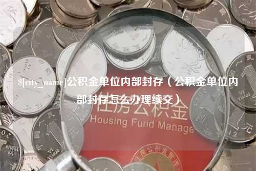 揭阳公积金单位内部封存（公积金单位内部封存怎么办理续交）