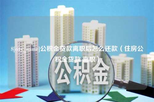 揭阳公积金贷款离职后怎么还款（住房公积金贷款 离职）