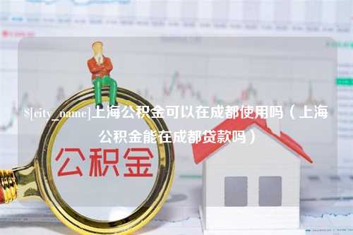 揭阳上海公积金可以在成都使用吗（上海公积金能在成都贷款吗）