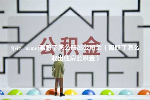 揭阳离职了怎么取出公积金（离职了怎么取出住房公积金）