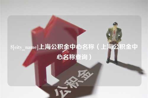 揭阳上海公积金中心名称（上海公积金中心名称查询）