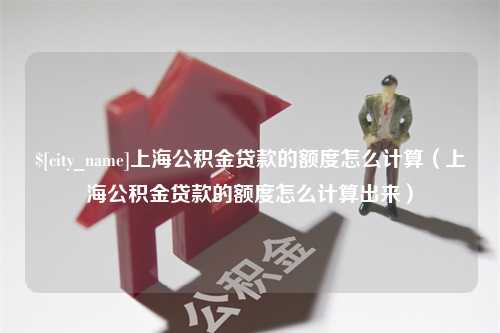 揭阳上海公积金贷款的额度怎么计算（上海公积金贷款的额度怎么计算出来）